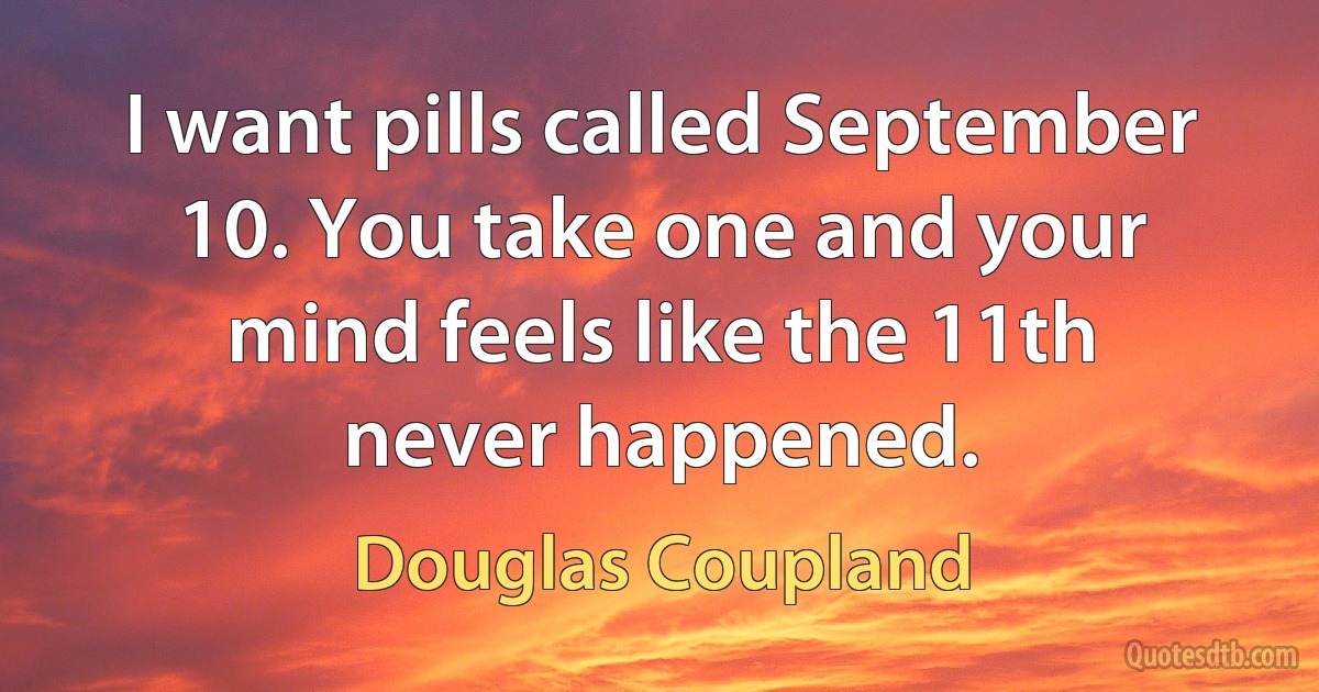 I want pills called September 10. You take one and your mind feels like the 11th never happened. (Douglas Coupland)