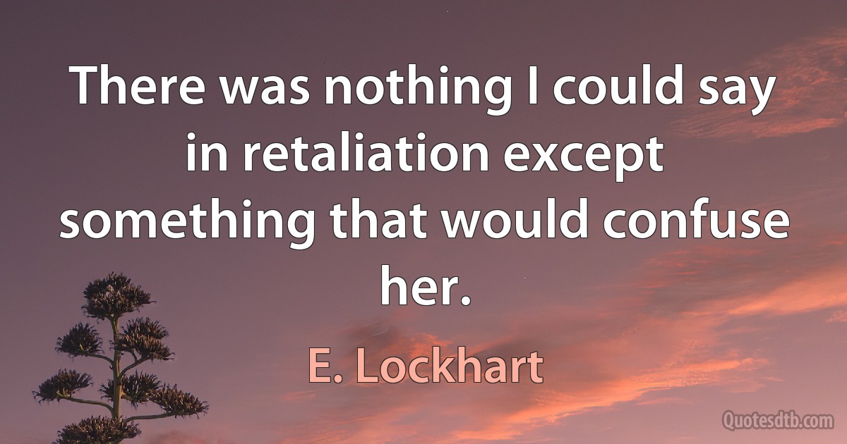 There was nothing I could say in retaliation except something that would confuse her. (E. Lockhart)