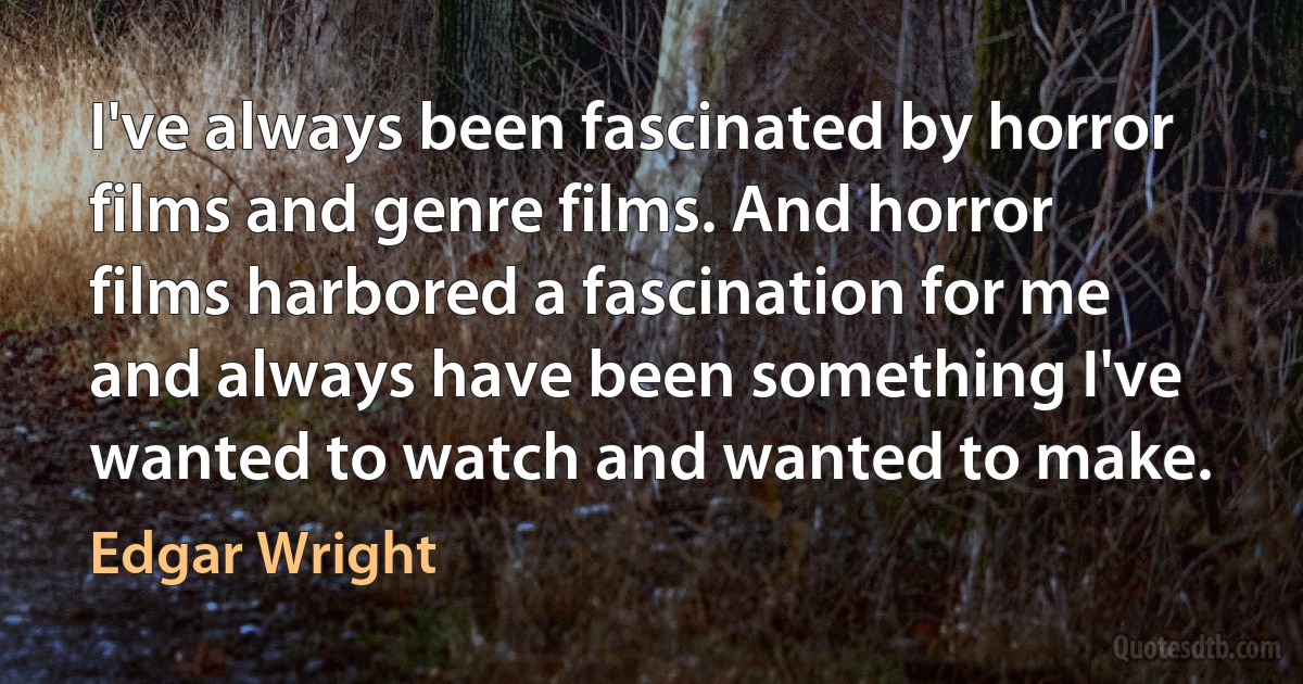 I've always been fascinated by horror films and genre films. And horror films harbored a fascination for me and always have been something I've wanted to watch and wanted to make. (Edgar Wright)