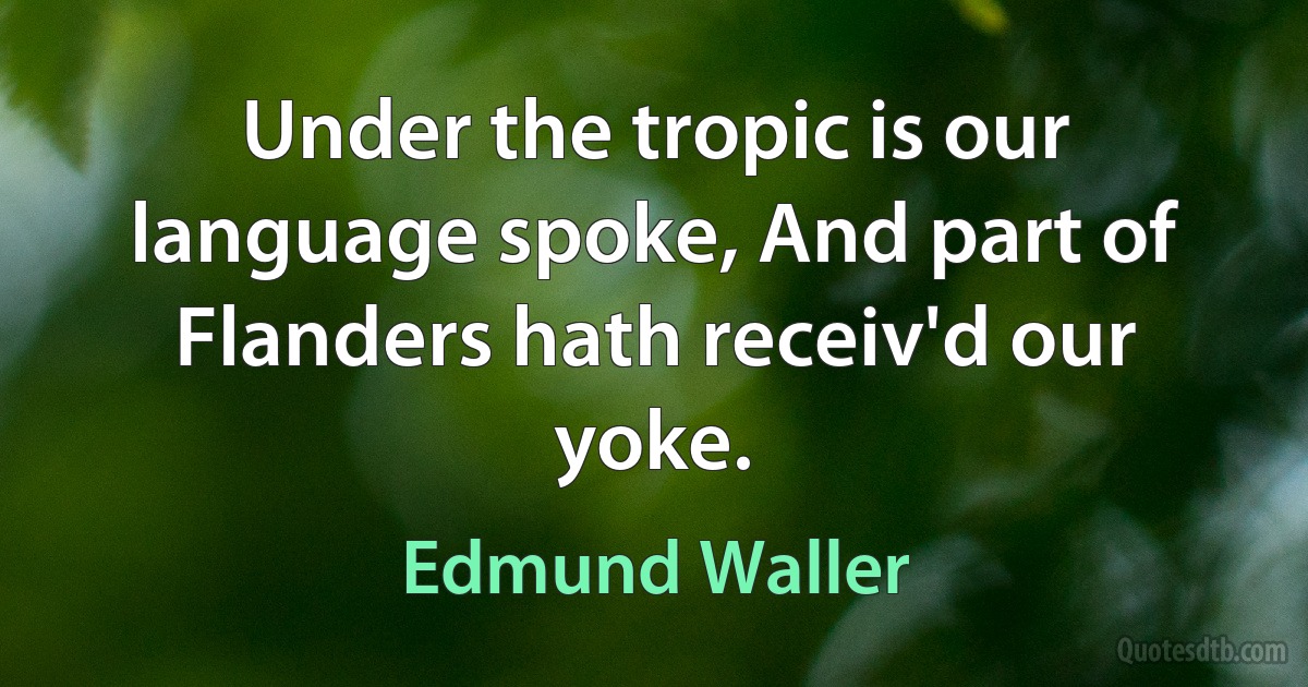 Under the tropic is our language spoke, And part of Flanders hath receiv'd our yoke. (Edmund Waller)