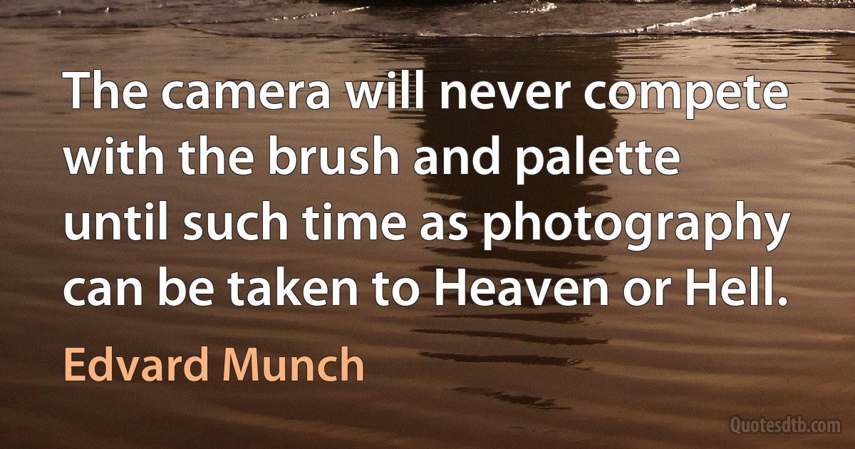 The camera will never compete with the brush and palette until such time as photography can be taken to Heaven or Hell. (Edvard Munch)