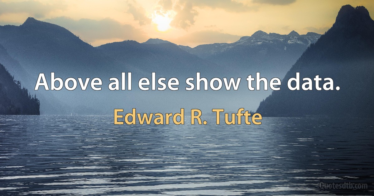 Above all else show the data. (Edward R. Tufte)