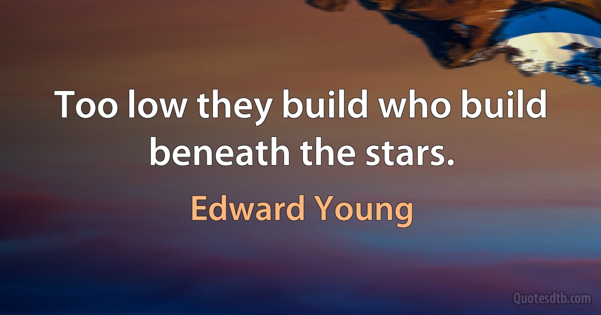 Too low they build who build beneath the stars. (Edward Young)