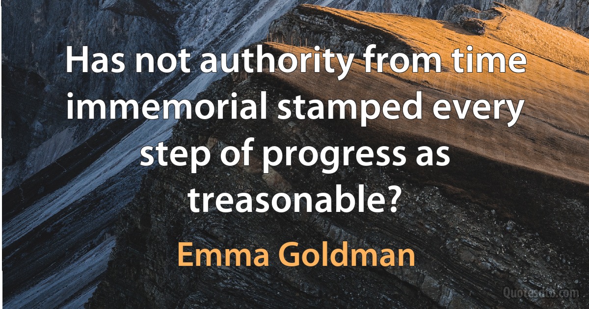 Has not authority from time immemorial stamped every step of progress as treasonable? (Emma Goldman)