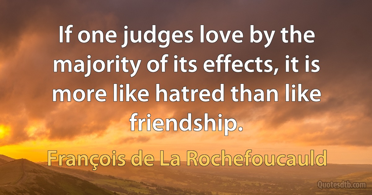 If one judges love by the majority of its effects, it is more like hatred than like friendship. (François de La Rochefoucauld)