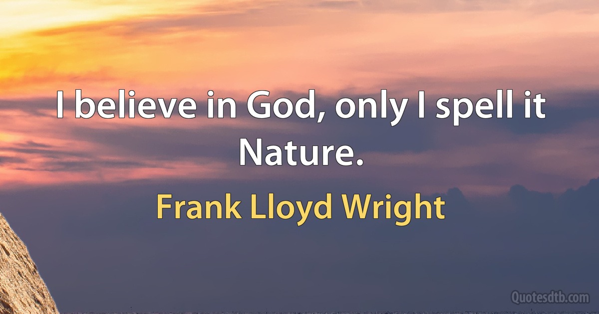 I believe in God, only I spell it Nature. (Frank Lloyd Wright)