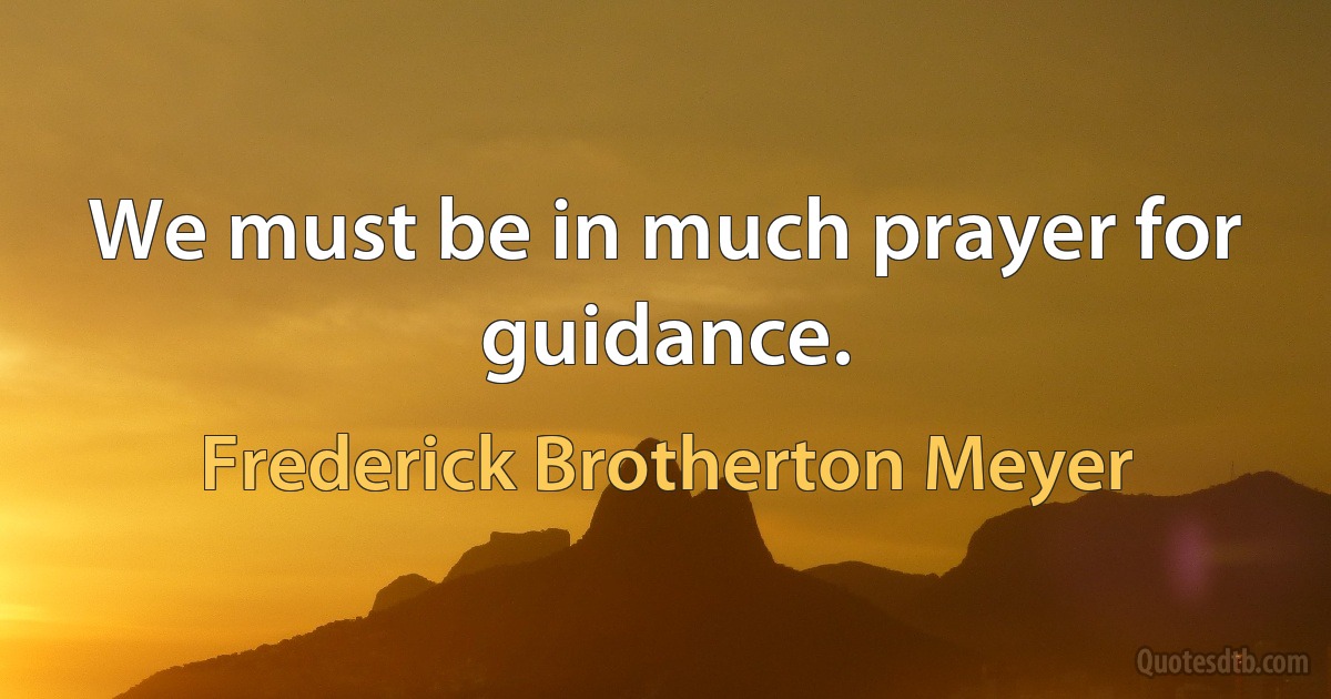 We must be in much prayer for guidance. (Frederick Brotherton Meyer)