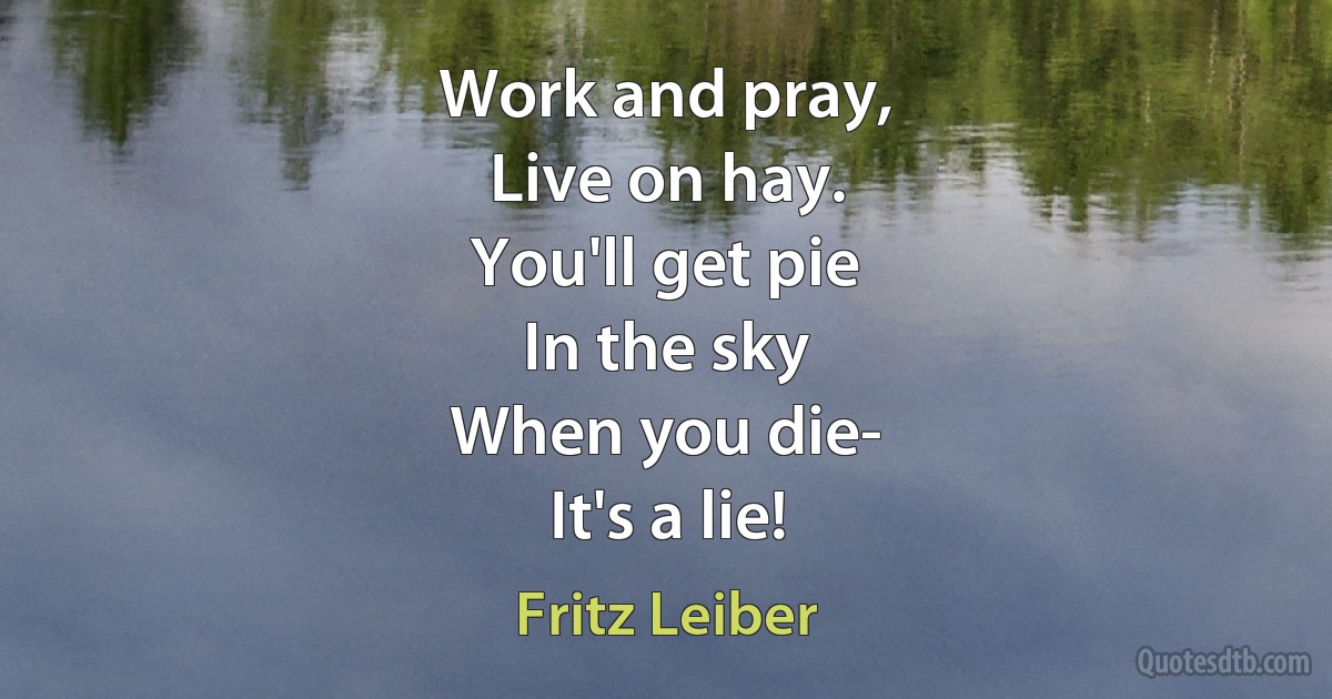 Work and pray,
Live on hay.
You'll get pie
In the sky
When you die-
It's a lie! (Fritz Leiber)