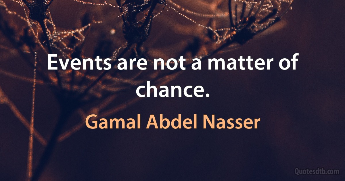 Events are not a matter of chance. (Gamal Abdel Nasser)