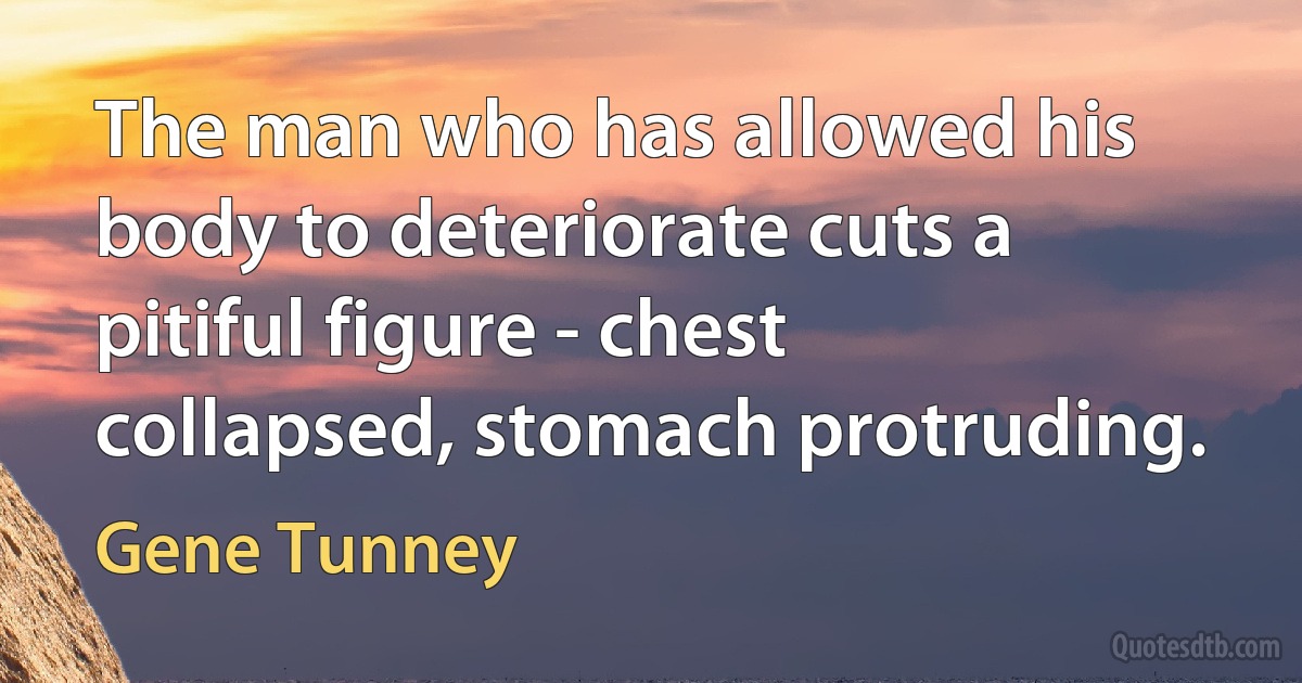 The man who has allowed his body to deteriorate cuts a pitiful figure - chest collapsed, stomach protruding. (Gene Tunney)