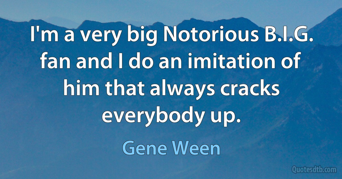 I'm a very big Notorious B.I.G. fan and I do an imitation of him that always cracks everybody up. (Gene Ween)