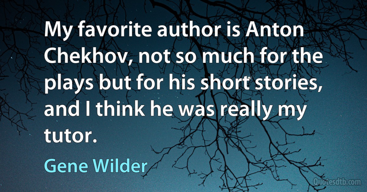 My favorite author is Anton Chekhov, not so much for the plays but for his short stories, and I think he was really my tutor. (Gene Wilder)