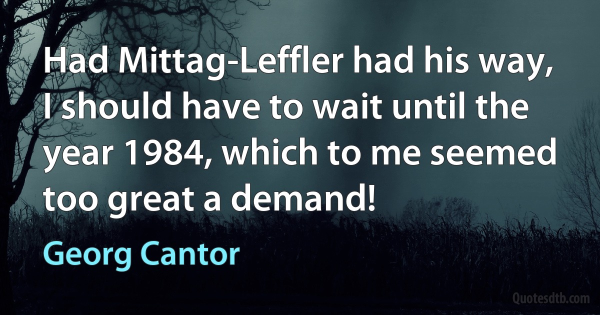 Had Mittag-Leffler had his way, I should have to wait until the year 1984, which to me seemed too great a demand! (Georg Cantor)