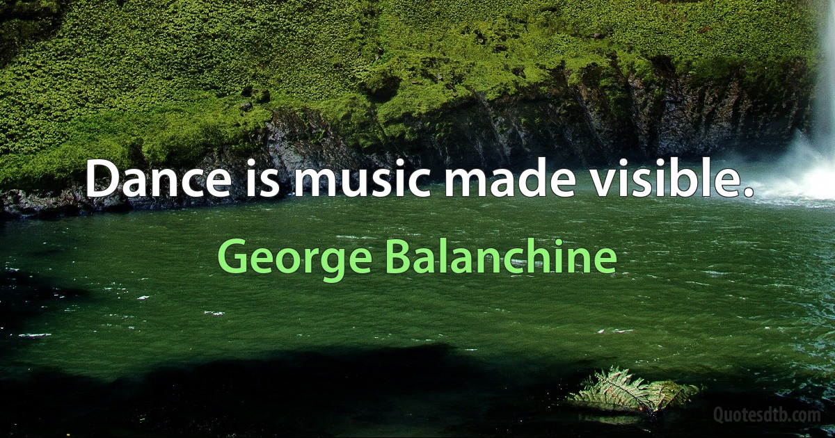 Dance is music made visible. (George Balanchine)