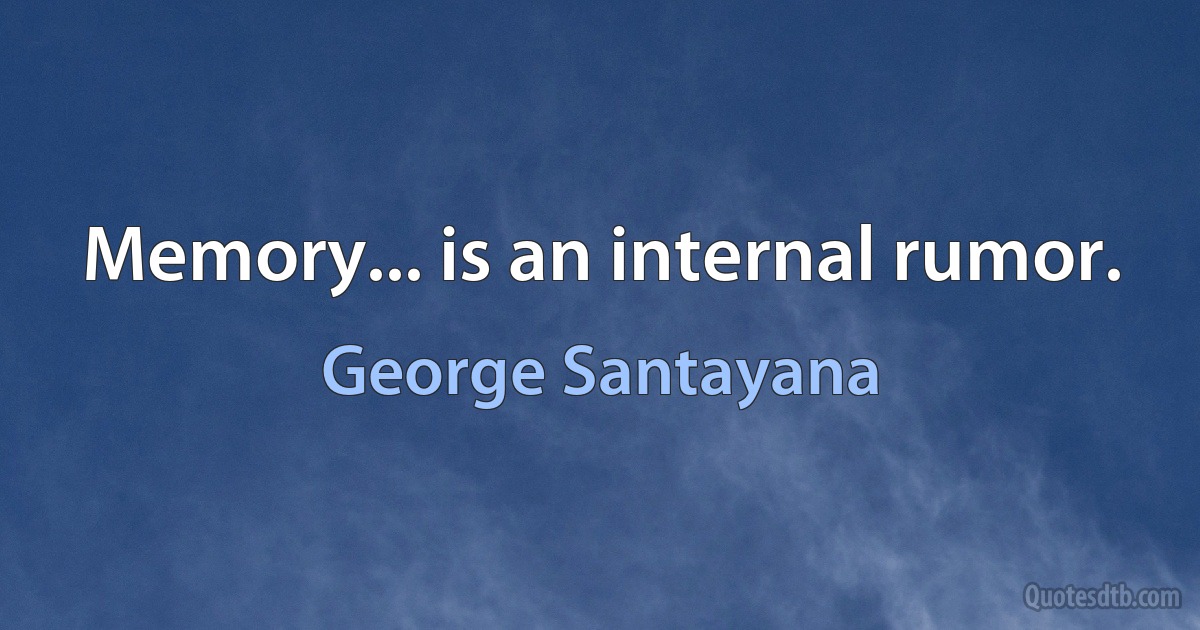 Memory... is an internal rumor. (George Santayana)