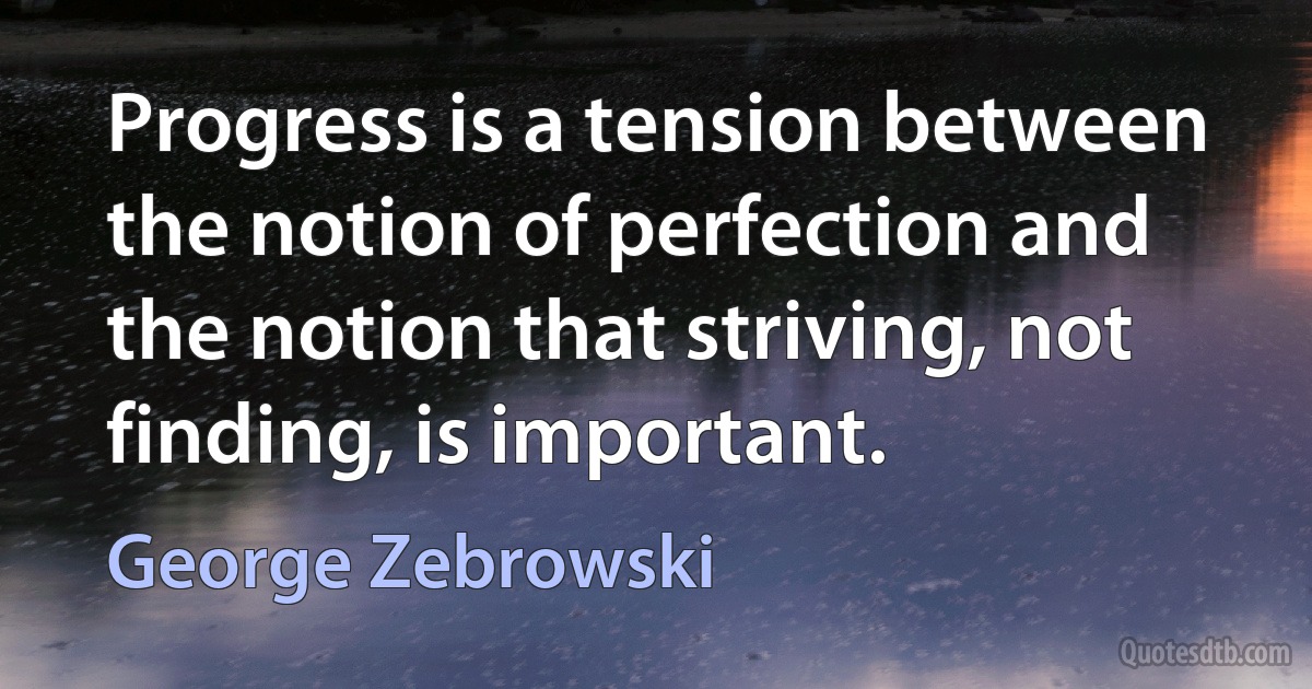 Progress is a tension between the notion of perfection and the notion that striving, not finding, is important. (George Zebrowski)