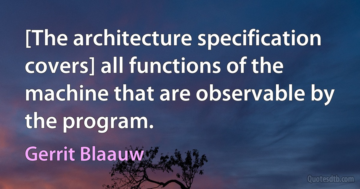 [The architecture specification covers] all functions of the machine that are observable by the program. (Gerrit Blaauw)