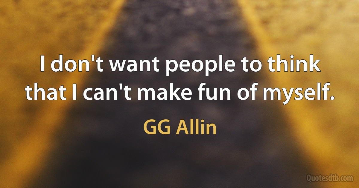 I don't want people to think that I can't make fun of myself. (GG Allin)