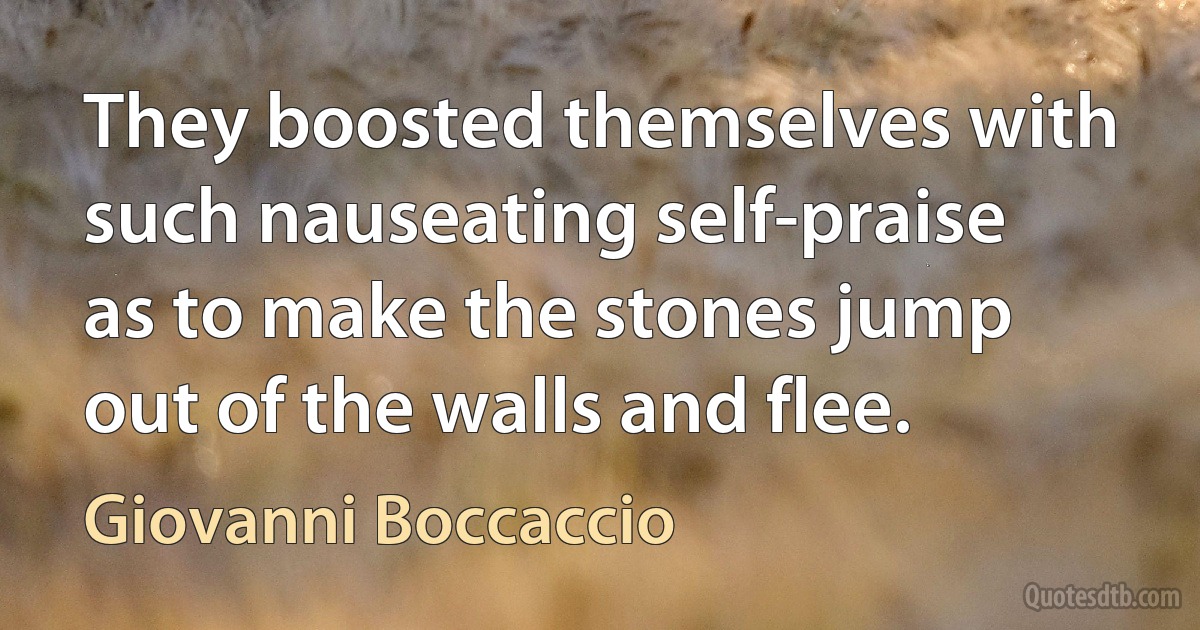 They boosted themselves with such nauseating self-praise as to make the stones jump out of the walls and flee. (Giovanni Boccaccio)