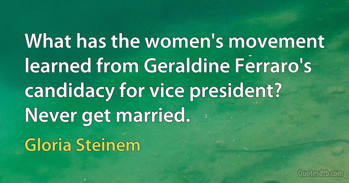 What has the women's movement learned from Geraldine Ferraro's candidacy for vice president? Never get married. (Gloria Steinem)