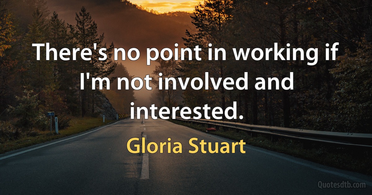 There's no point in working if I'm not involved and interested. (Gloria Stuart)