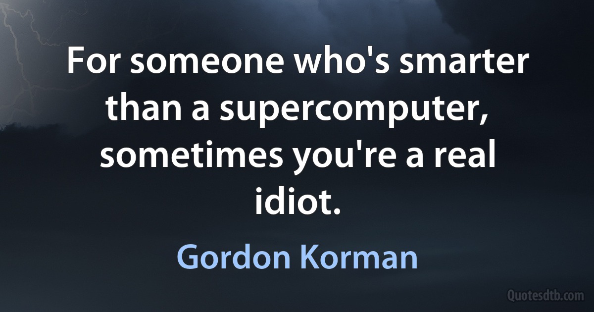 For someone who's smarter than a supercomputer, sometimes you're a real idiot. (Gordon Korman)