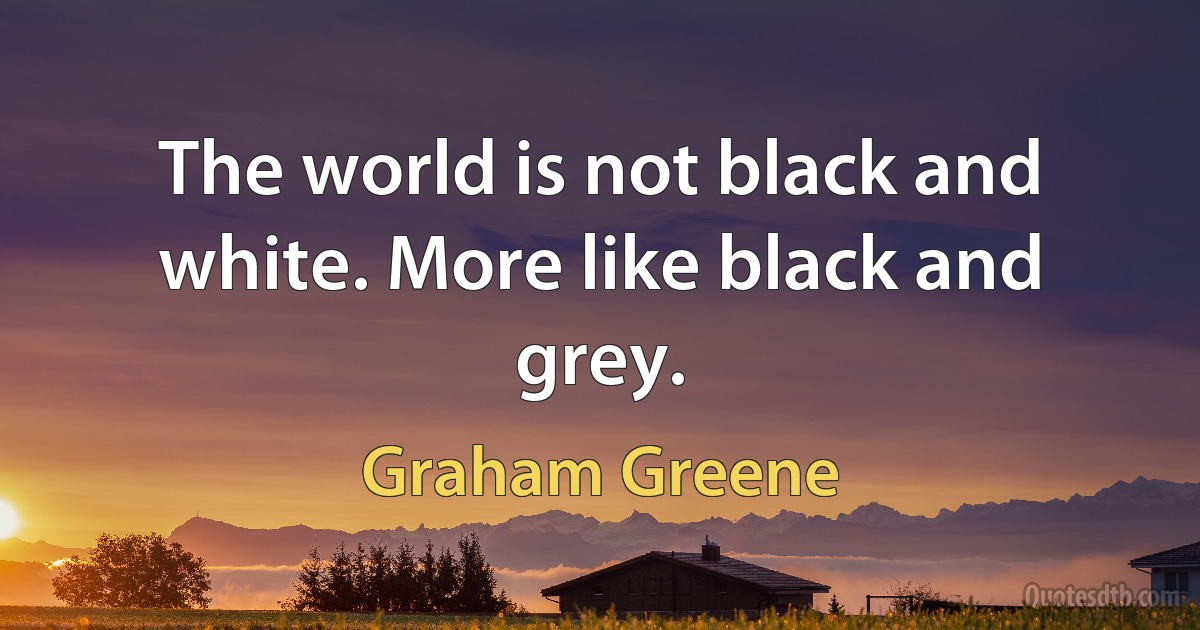 The world is not black and white. More like black and grey. (Graham Greene)