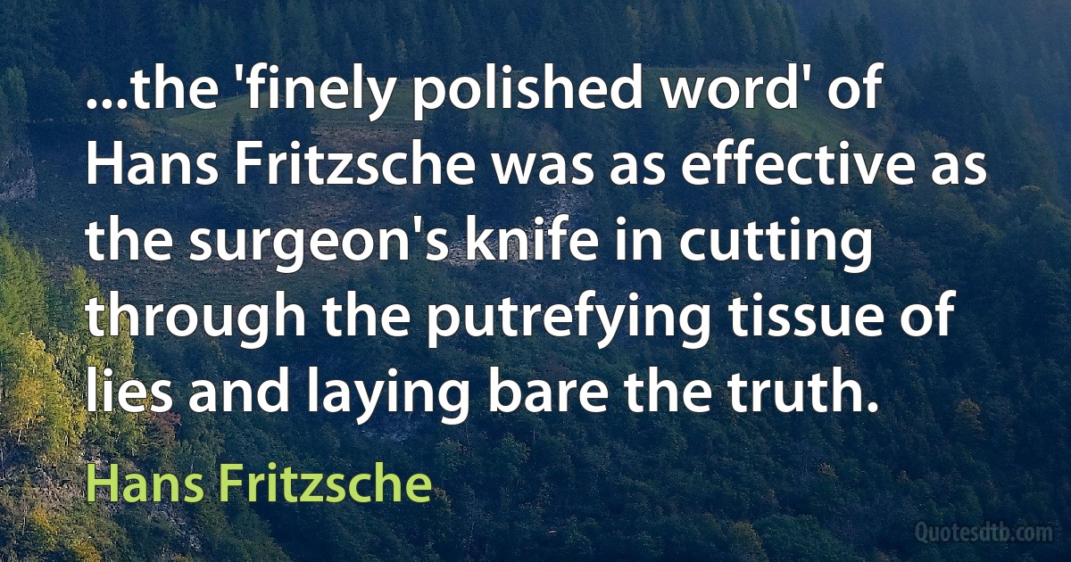 ...the 'finely polished word' of Hans Fritzsche was as effective as the surgeon's knife in cutting through the putrefying tissue of lies and laying bare the truth. (Hans Fritzsche)