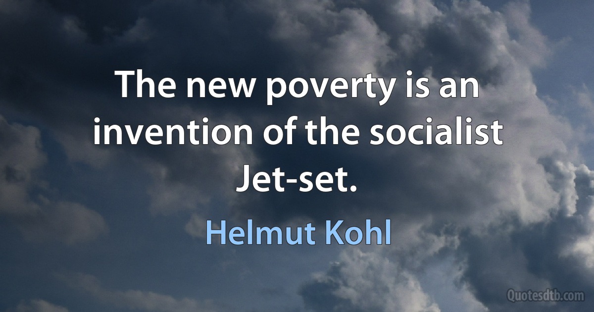 The new poverty is an invention of the socialist Jet-set. (Helmut Kohl)