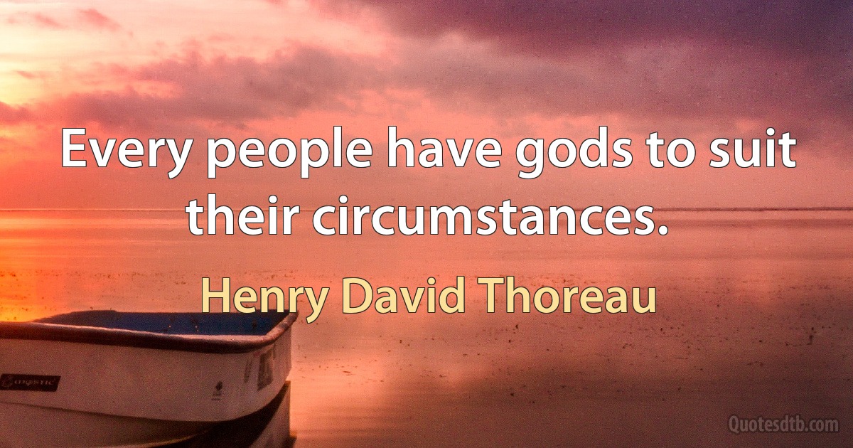 Every people have gods to suit their circumstances. (Henry David Thoreau)