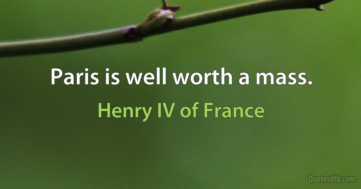 Paris is well worth a mass. (Henry IV of France)