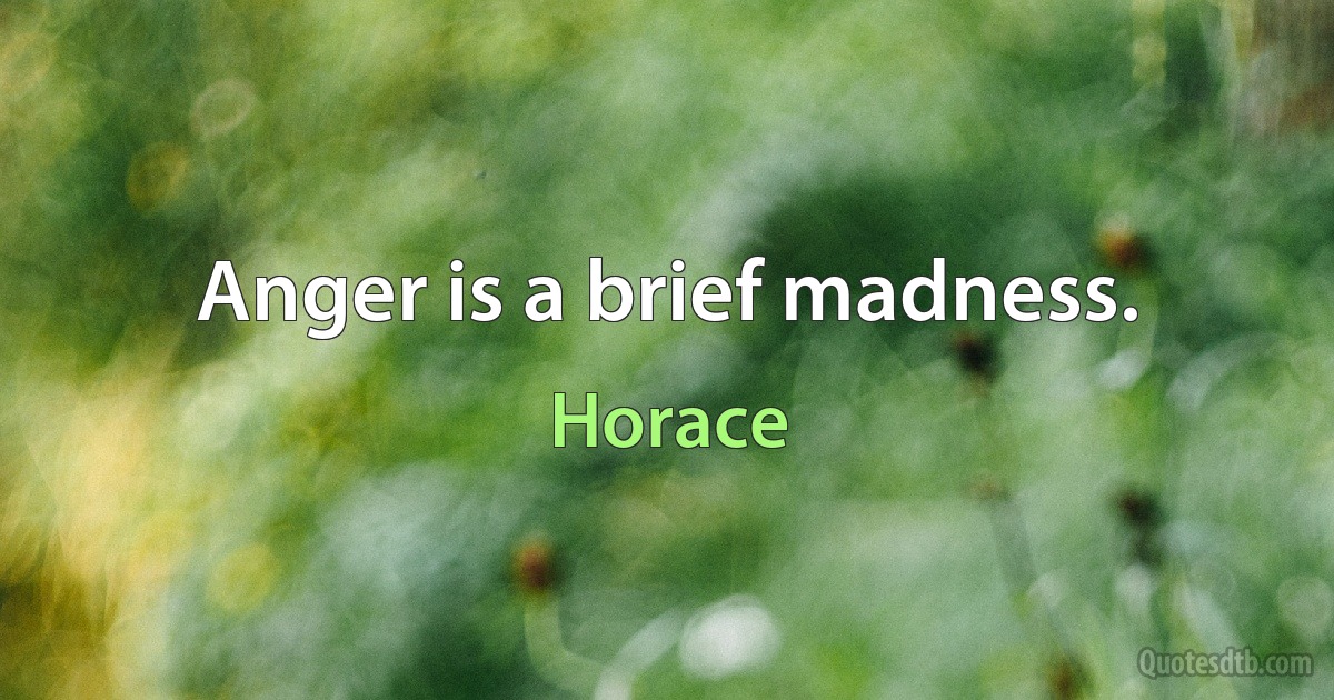 Anger is a brief madness. (Horace)