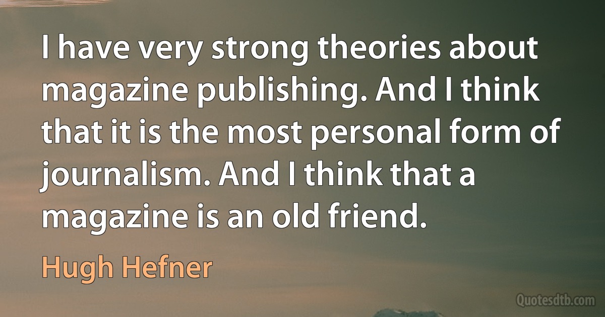 I have very strong theories about magazine publishing. And I think that it is the most personal form of journalism. And I think that a magazine is an old friend. (Hugh Hefner)