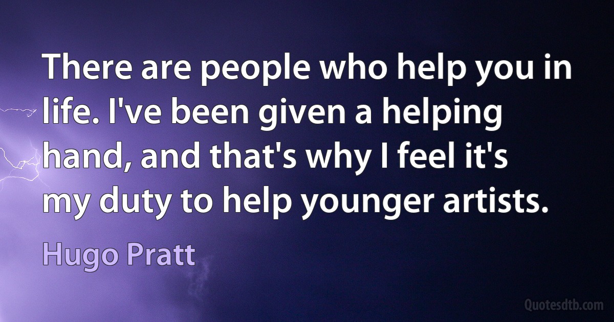 There are people who help you in life. I've been given a helping hand, and that's why I feel it's my duty to help younger artists. (Hugo Pratt)