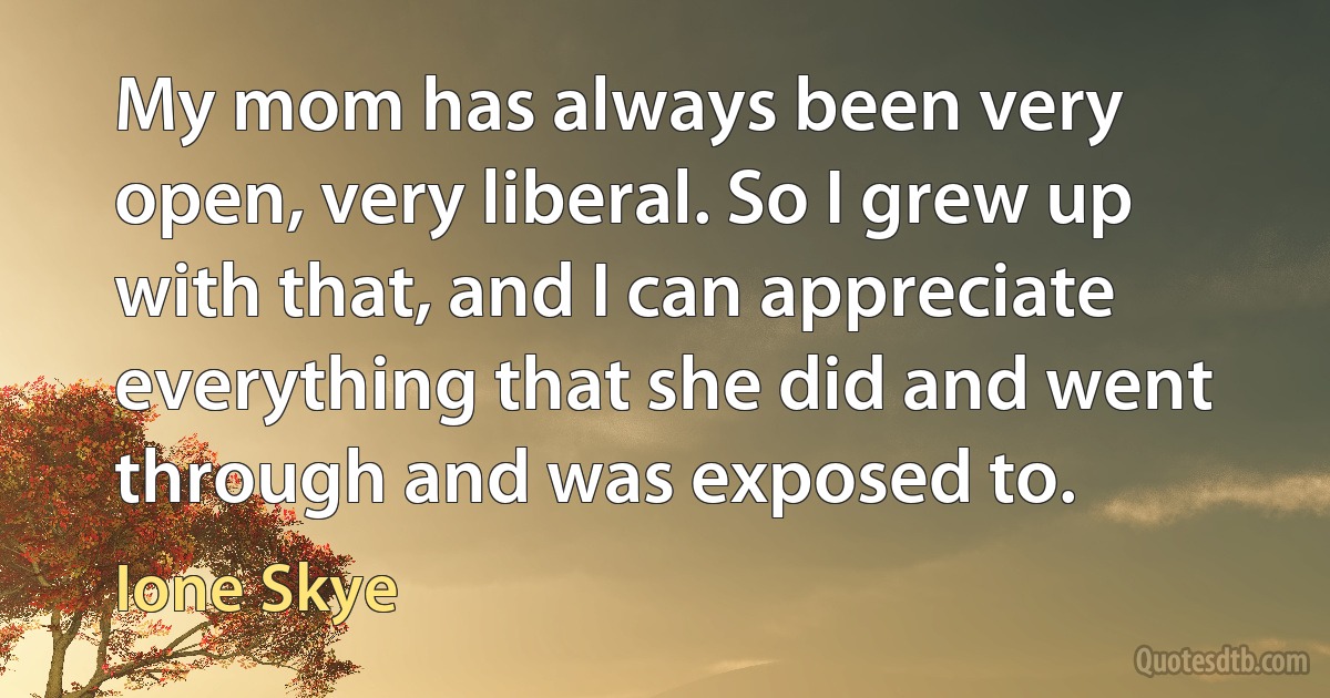 My mom has always been very open, very liberal. So I grew up with that, and I can appreciate everything that she did and went through and was exposed to. (Ione Skye)