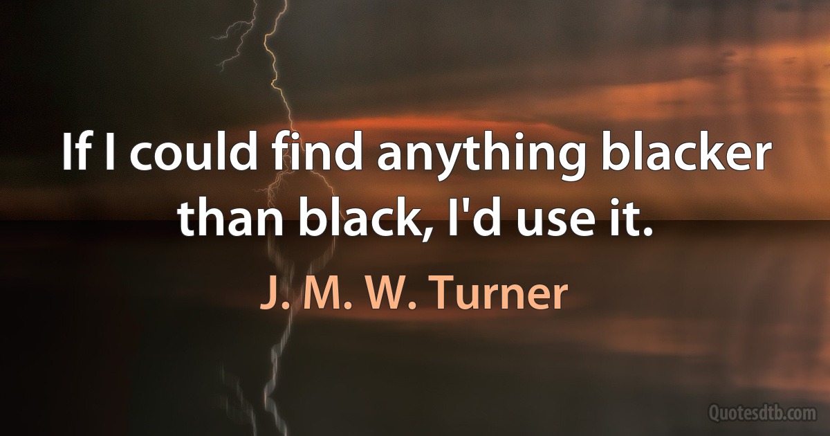 If I could find anything blacker than black, I'd use it. (J. M. W. Turner)