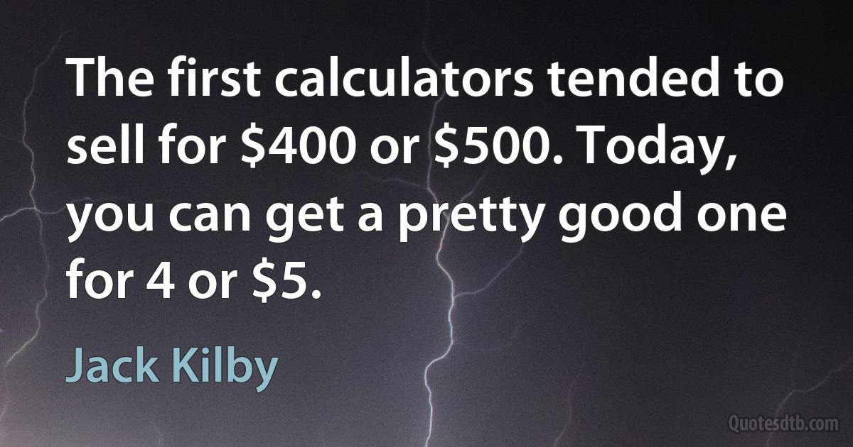 The first calculators tended to sell for $400 or $500. Today, you can get a pretty good one for 4 or $5. (Jack Kilby)