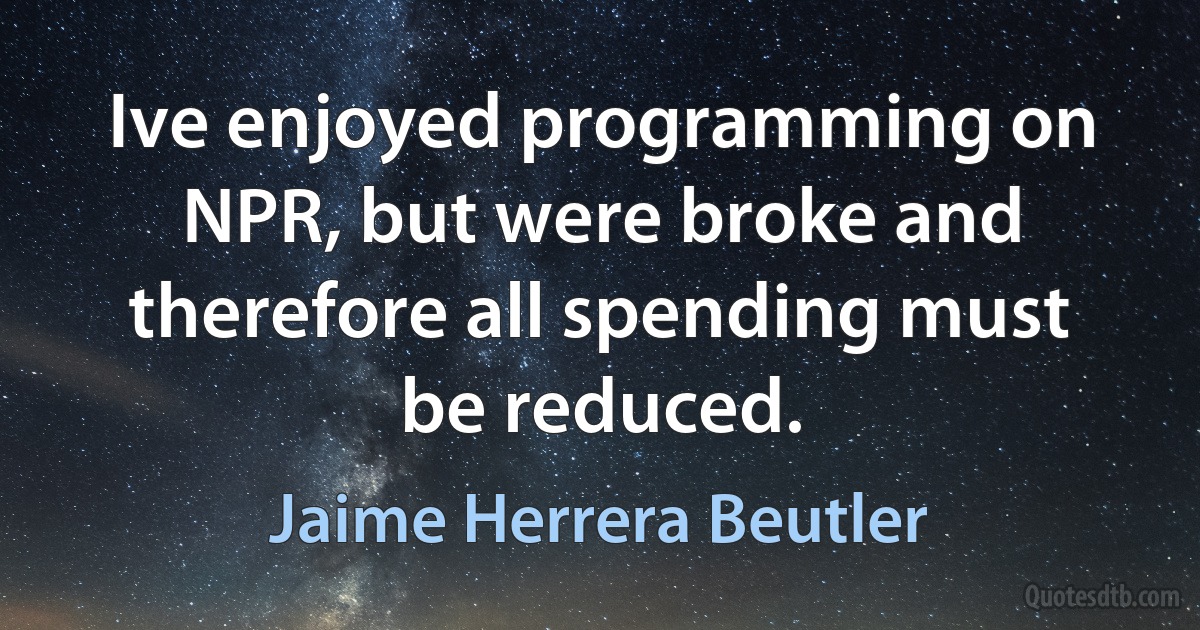 Ive enjoyed programming on NPR, but were broke and therefore all spending must be reduced. (Jaime Herrera Beutler)