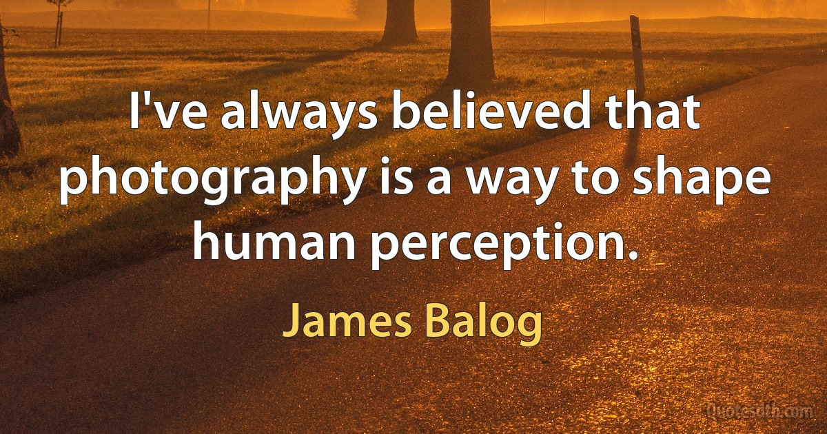 I've always believed that photography is a way to shape human perception. (James Balog)