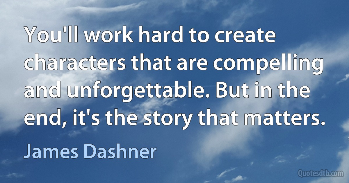 You'll work hard to create characters that are compelling and unforgettable. But in the end, it's the story that matters. (James Dashner)