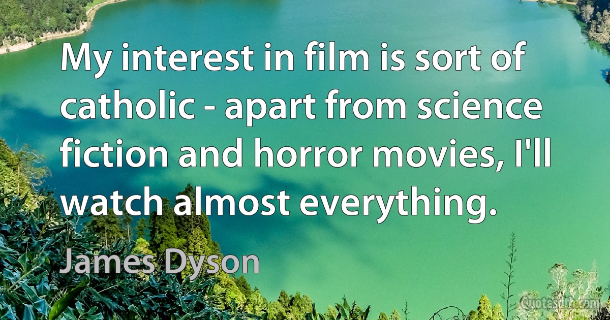 My interest in film is sort of catholic - apart from science fiction and horror movies, I'll watch almost everything. (James Dyson)