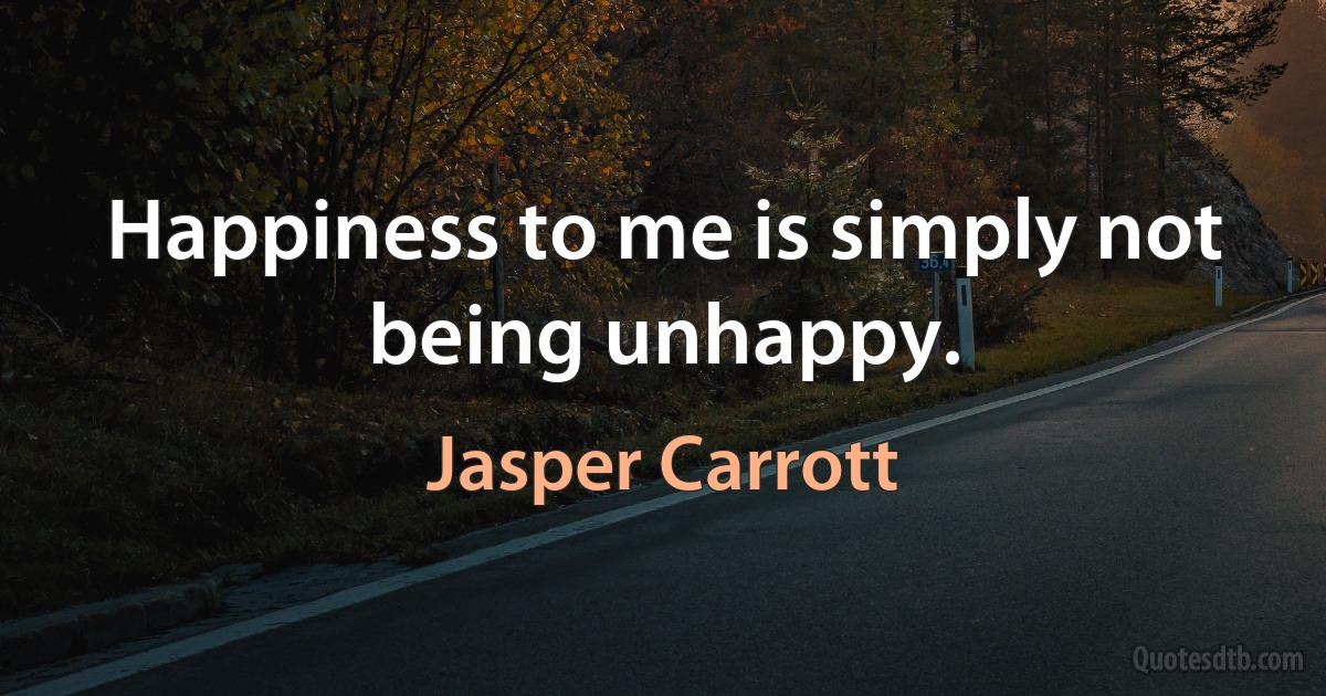 Happiness to me is simply not being unhappy. (Jasper Carrott)