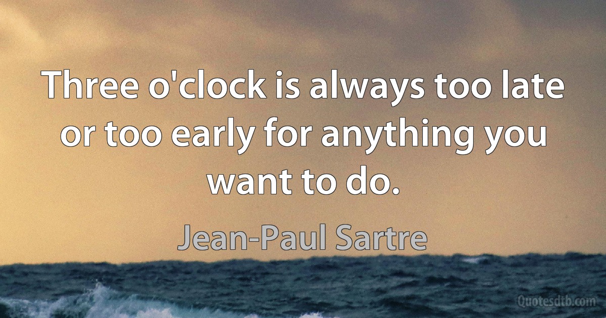 Three o'clock is always too late or too early for anything you want to do. (Jean-Paul Sartre)