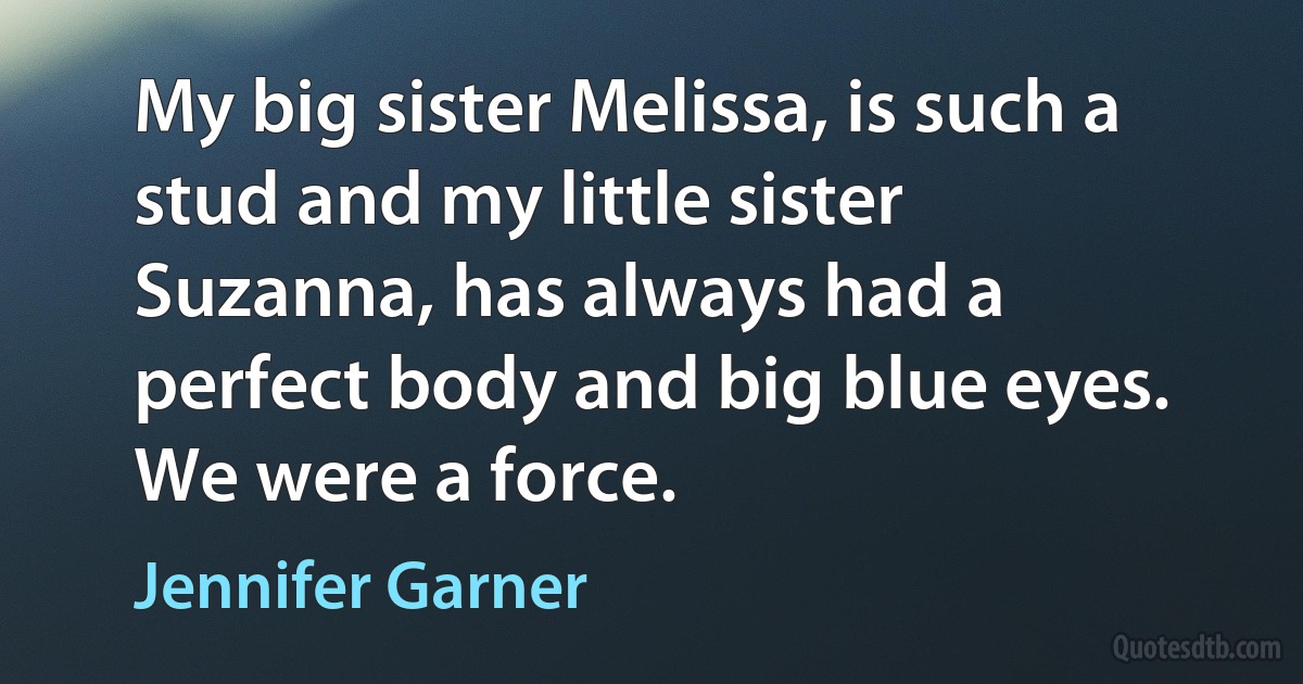 My big sister Melissa, is such a stud and my little sister Suzanna, has always had a perfect body and big blue eyes. We were a force. (Jennifer Garner)