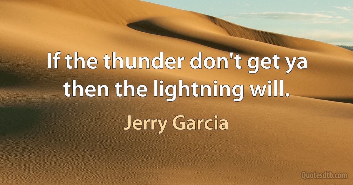 If the thunder don't get ya then the lightning will. (Jerry Garcia)