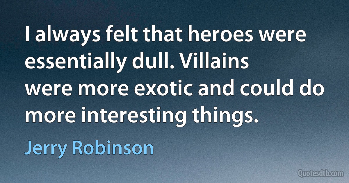 I always felt that heroes were essentially dull. Villains were more exotic and could do more interesting things. (Jerry Robinson)