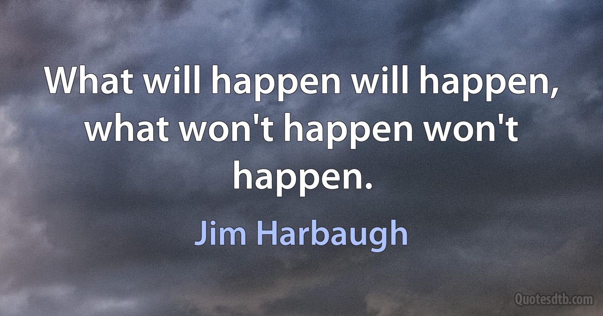 What will happen will happen, what won't happen won't happen. (Jim Harbaugh)