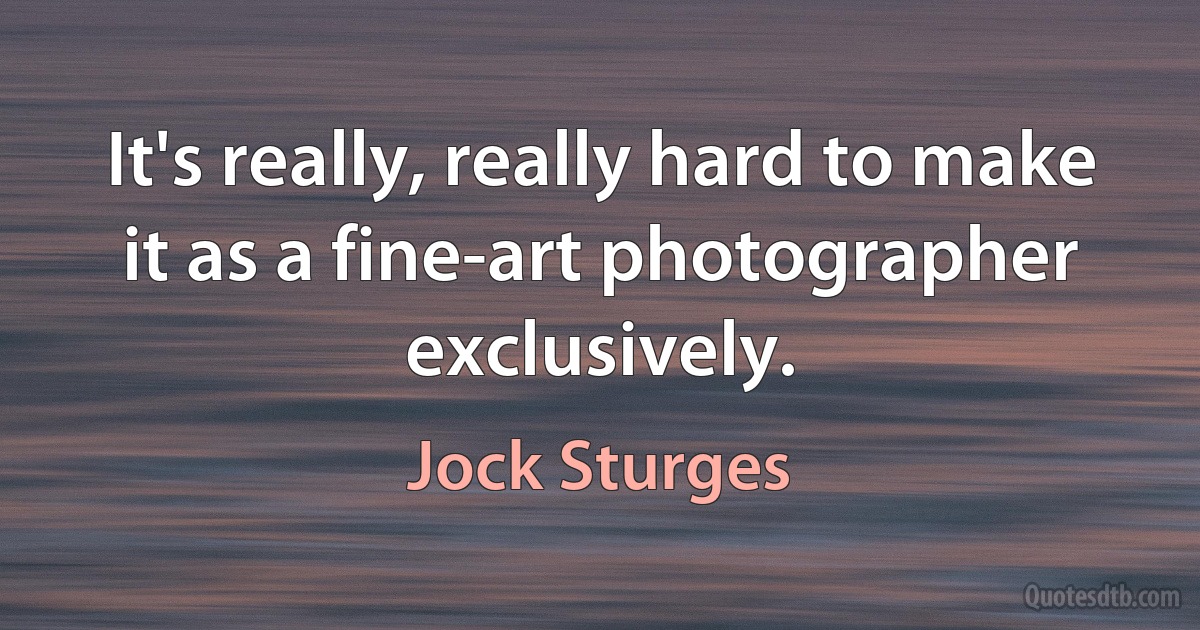 It's really, really hard to make it as a fine-art photographer exclusively. (Jock Sturges)