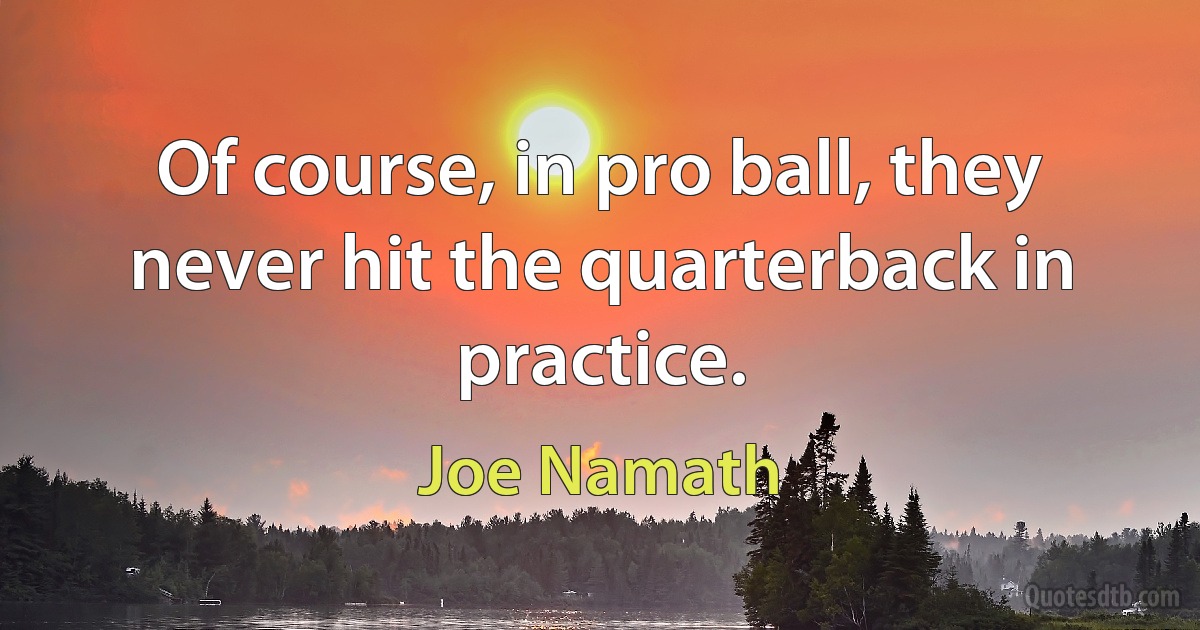 Of course, in pro ball, they never hit the quarterback in practice. (Joe Namath)