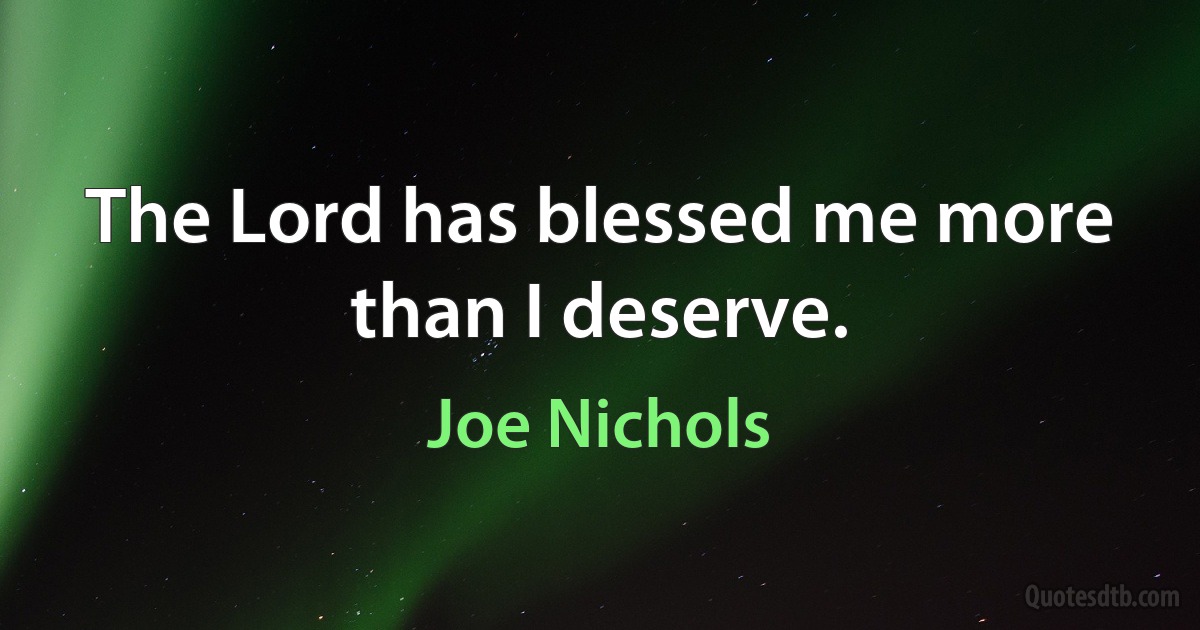 The Lord has blessed me more than I deserve. (Joe Nichols)